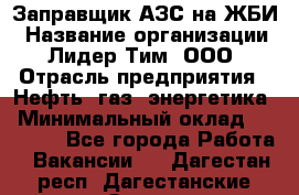 Заправщик АЗС на ЖБИ › Название организации ­ Лидер Тим, ООО › Отрасль предприятия ­ Нефть, газ, энергетика › Минимальный оклад ­ 23 000 - Все города Работа » Вакансии   . Дагестан респ.,Дагестанские Огни г.